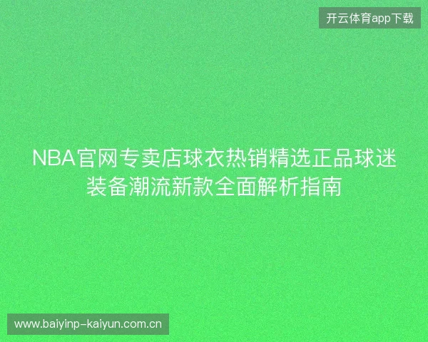 NBA官网专卖店球衣热销精选正品球迷装备潮流新款全面解析指南