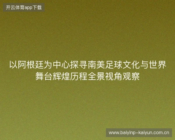 以阿根廷为中心探寻南美足球文化与世界舞台辉煌历程全景视角观察
