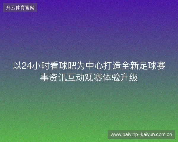 以24小时看球吧为中心打造全新足球赛事资讯互动观赛体验升级