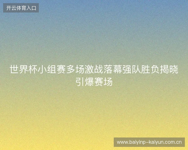 世界杯小组赛多场激战落幕强队胜负揭晓引爆赛场