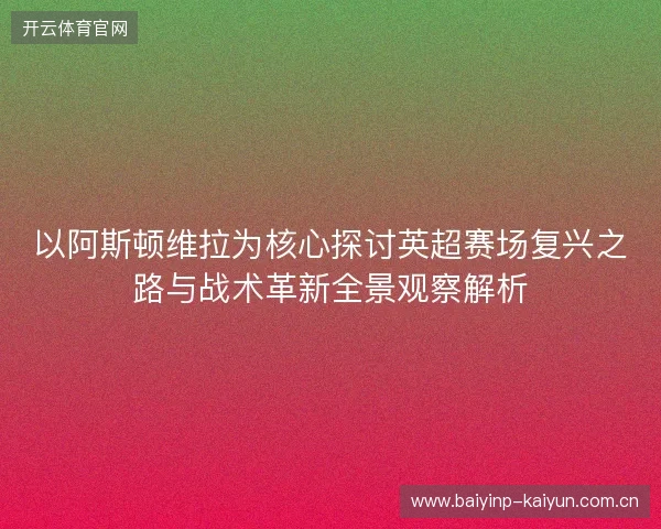 以阿斯顿维拉为核心探讨英超赛场复兴之路与战术革新全景观察解析