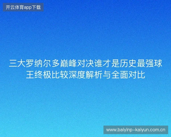 三大罗纳尔多巅峰对决谁才是历史最强球王终极比较深度解析与全面对比
