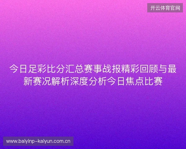 今日足彩比分汇总赛事战报精彩回顾与最新赛况解析深度分析今日焦点比赛