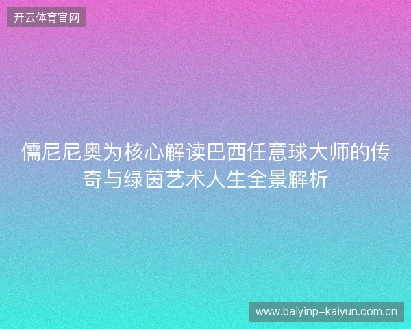 儒尼尼奥为核心解读巴西任意球大师的传奇与绿茵艺术人生全景解析