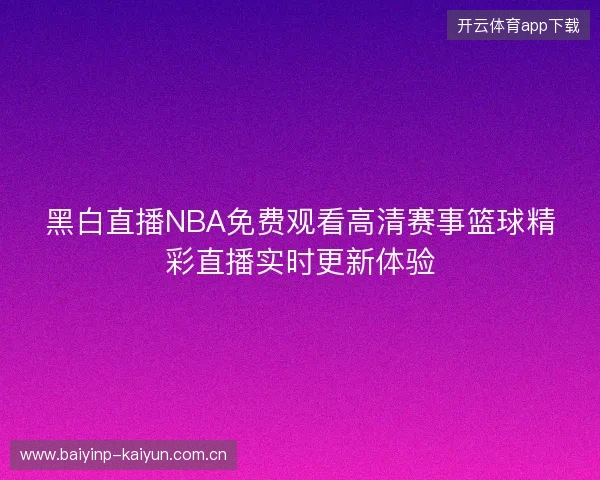 黑白直播NBA免费观看高清赛事篮球精彩直播实时更新体验 黑白直播NBA免费观看高清赛事篮球精彩直播实时更新体验