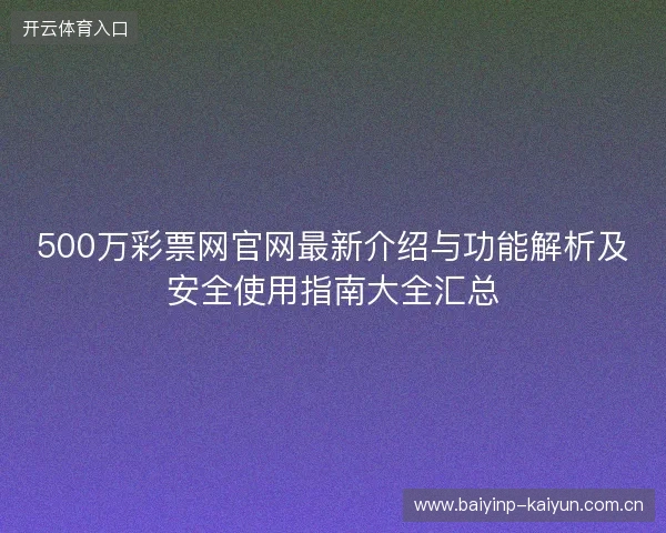 500万彩票网官网最新介绍与功能解析及安全使用指南大全汇总 500万彩票网官网最新介绍与功能解析及安全使用指南大全汇总
