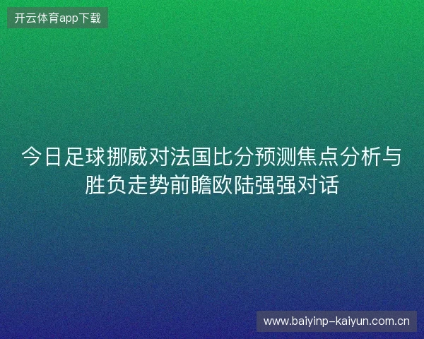 今日足球挪威对法国比分预测焦点分析与胜负走势前瞻欧陆强强对话 今日足球挪威对法国比分预测焦点分析与胜负走势前瞻欧陆强强对话