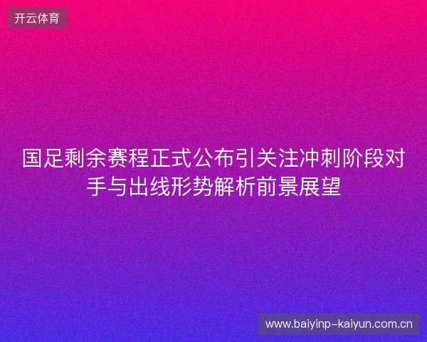 国足剩余赛程正式公布引关注冲刺阶段对手与出线形势解析前景展望
