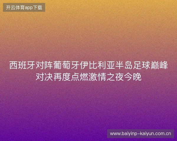 西班牙对阵葡萄牙伊比利亚半岛足球巅峰对决再度点燃激情之夜今晚