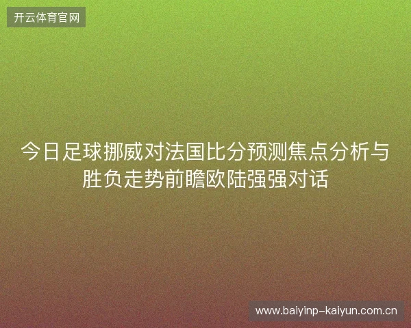 今日足球挪威对法国比分预测焦点分析与胜负走势前瞻欧陆强强对话 今日足球挪威对法国比分预测焦点分析与胜负走势前瞻欧陆强强对话