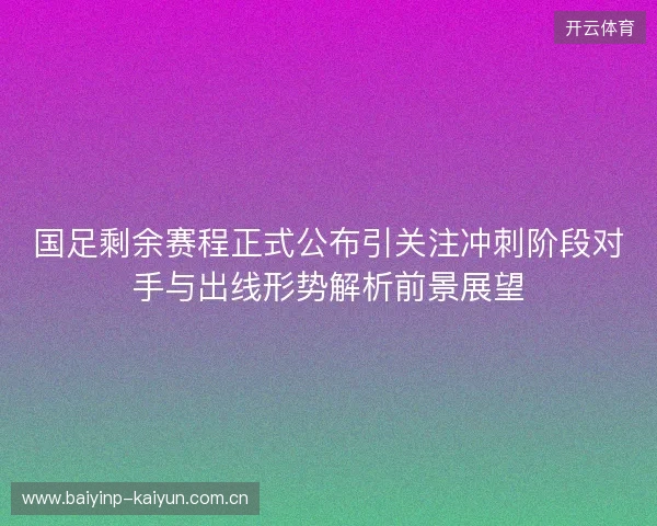 国足剩余赛程正式公布引关注冲刺阶段对手与出线形势解析前景展望 国足剩余赛程正式公布引关注冲刺阶段对手与出线形势解析前景展望