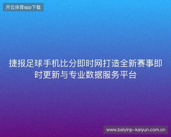 捷报足球手机比分即时网打造全新赛事即时更新与专业数据服务平台 捷报足球手机比分即时网打造全新赛事即时更新与专业数据服务平台
